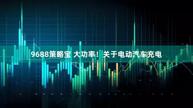 9688策略宝 大功率！关于电动汽车充电