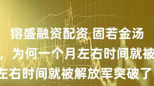 镕盛融资配资 固若金汤的长江天险，为何一个月左右时间就被解放军突破了？