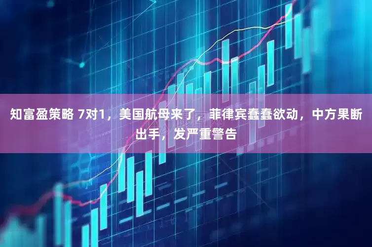 知富盈策略 7对1，美国航母来了，菲律宾蠢蠢欲动，中方果断出手，发严重警告
