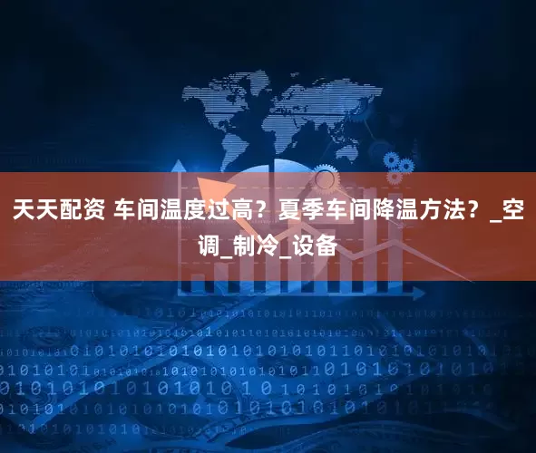 天天配资 车间温度过高？夏季车间降温方法？_空调_制冷_设备