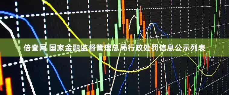 倍查网 国家金融监督管理总局行政处罚信息公示列表