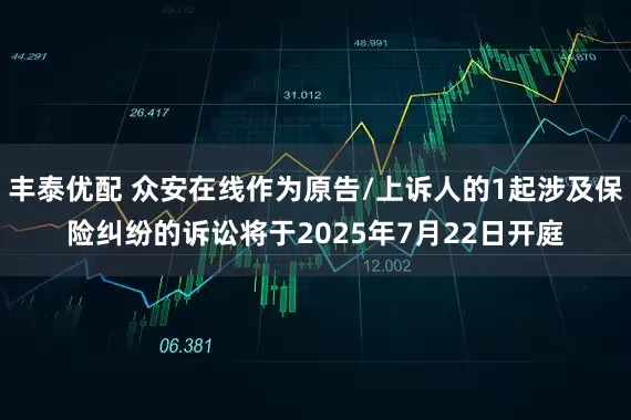 丰泰优配 众安在线作为原告/上诉人的1起涉及保险纠纷的诉讼将于2025年7月22日开庭