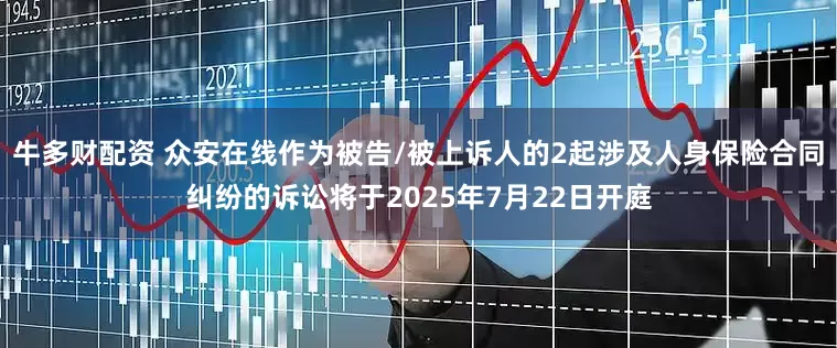 牛多财配资 众安在线作为被告/被上诉人的2起涉及人身保险合同纠纷的诉讼将于2025年7月22日开庭