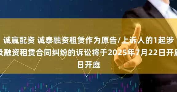 诚赢配资 诚泰融资租赁作为原告/上诉人的1起涉及融资租赁合同纠纷的诉讼将于2025年7月22日开庭