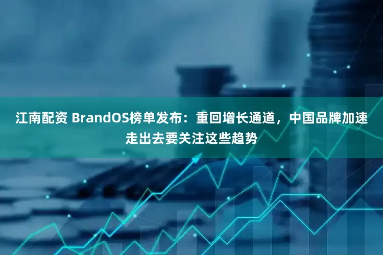 江南配资 BrandOS榜单发布：重回增长通道，中国品牌加速走出去要关注这些趋势