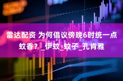 雷达配资 为何倡议傍晚6时统一点蚊香？_伊蚊_蚊子_孔肯雅