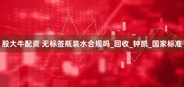 股大牛配资 无标签瓶装水合规吗_回收_钟凯_国家标准