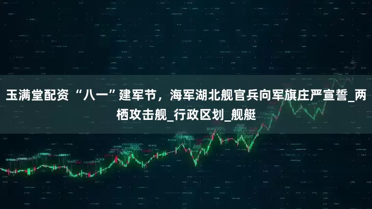 玉满堂配资 “八一”建军节，海军湖北舰官兵向军旗庄严宣誓_两栖攻击舰_行政区划_舰艇