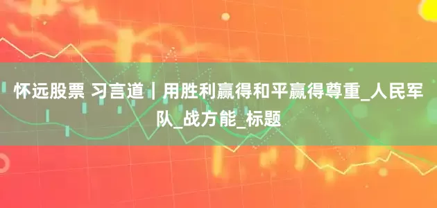 怀远股票 习言道｜用胜利赢得和平赢得尊重_人民军队_战方能_标题