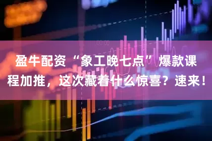 盈牛配资 “象工晚七点” 爆款课程加推，这次藏着什么惊喜？速来！