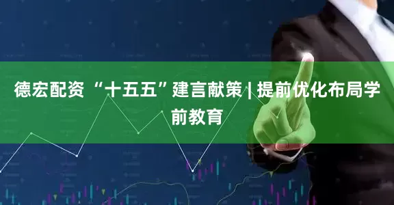 德宏配资 “十五五”建言献策 | 提前优化布局学前教育