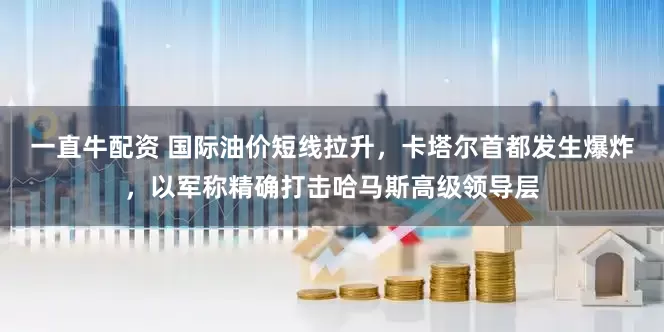 一直牛配资 国际油价短线拉升，卡塔尔首都发生爆炸，以军称精确打击哈马斯高级领导层
