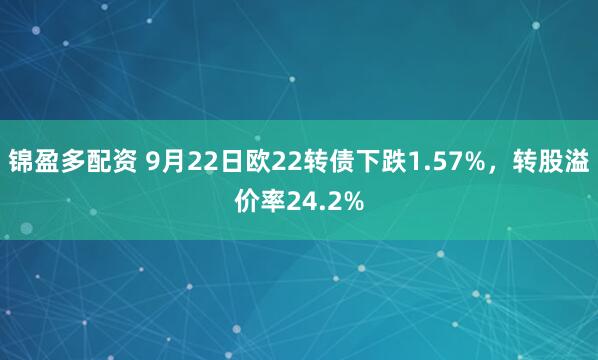 锦盈多配资 9月22日欧22转债下跌1.57%，转股溢价率24.2%