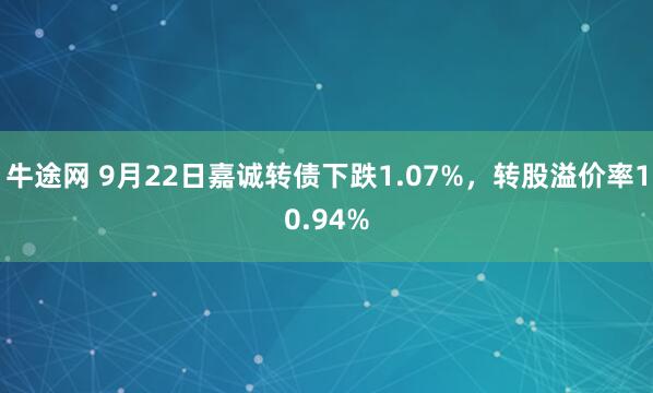 牛途网 9月22日嘉诚转债下跌1.07%，转股溢价率10.94%