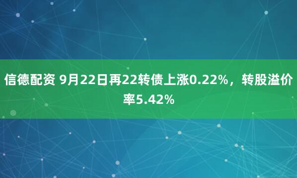 信德配资 9月22日再22转债上涨0.22%，转股溢价率5.42%