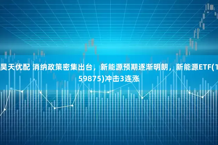 昊天优配 消纳政策密集出台，新能源预期逐渐明朗，新能源ETF(159875)冲击3连涨