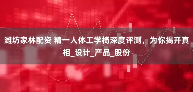 潍坊家林配资 精一人体工学椅深度评测，为你揭开真相_设计_产品_股份