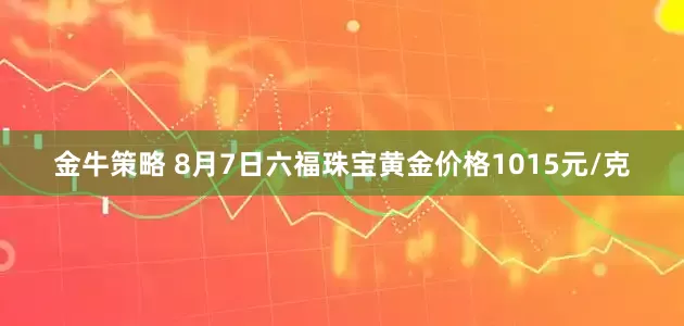 金牛策略 8月7日六福珠宝黄金价格1015元/克