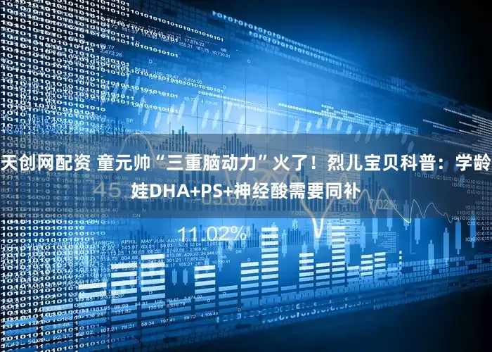天创网配资 童元帅“三重脑动力”火了!烈儿宝贝科普:学龄娃DHA+PS+神经酸需要同补