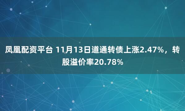 凤凰配资平台 11月13日道通转债上涨2.47%，转股溢价率20.78%