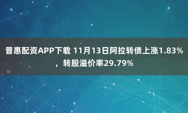 普惠配资APP下载 11月13日阿拉转债上涨1.83%，转股溢价率29.79%