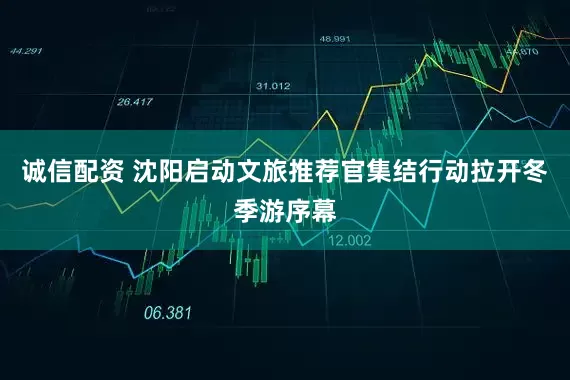 诚信配资 沈阳启动文旅推荐官集结行动拉开冬季游序幕