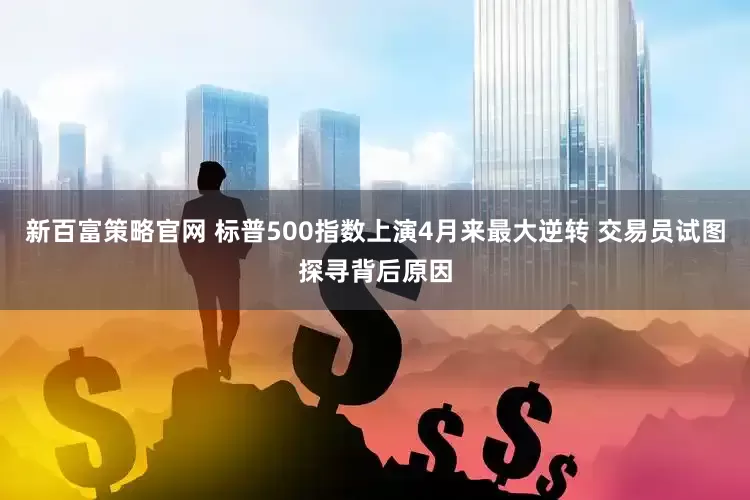 新百富策略官网 标普500指数上演4月来最大逆转 交易员试图探寻背后原因