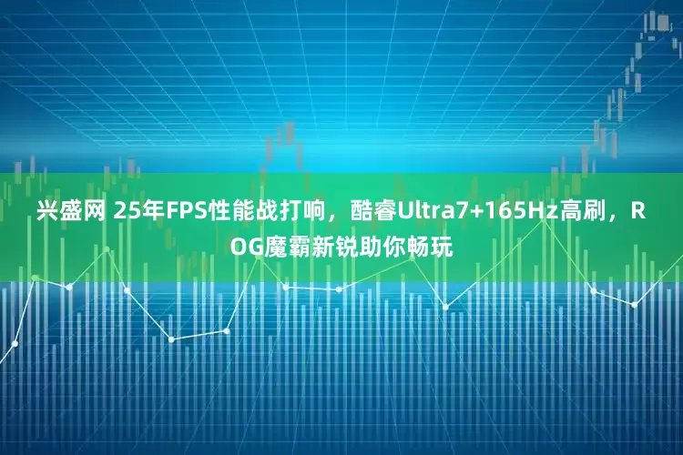 兴盛网 25年FPS性能战打响，酷睿Ultra7+165Hz高刷，ROG魔霸新锐助你畅玩