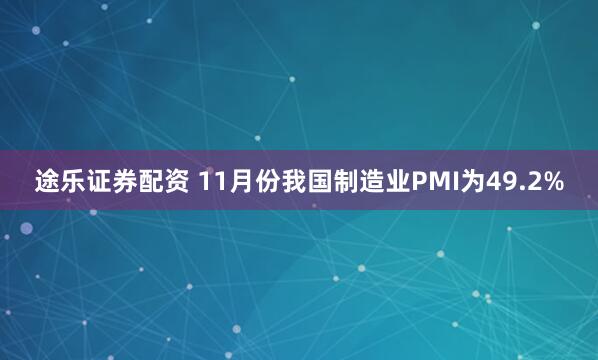 途乐证券配资 11月份我国制造业PMI为49.2%