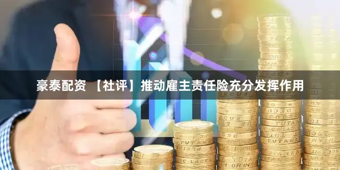 豪泰配资 【社评】推动雇主责任险充分发挥作用