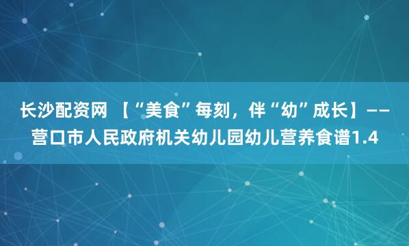 长沙配资网 【“美食”每刻，伴“幼”成长】——营口市人民政府机关幼儿园幼儿营养食谱1.4