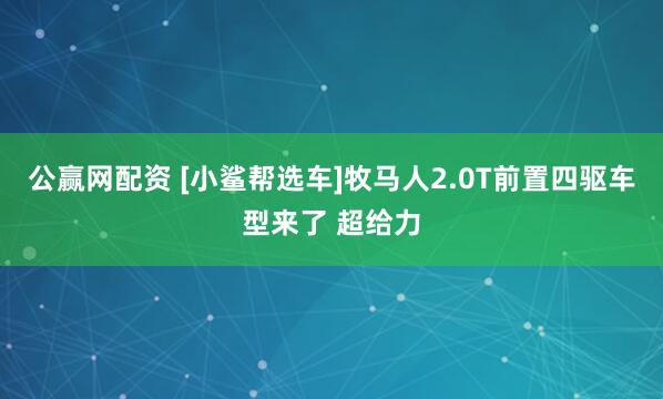 公赢网配资 [小鲨帮选车]牧马人2.0T前置四驱车型来了 超给力