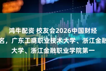 鸿牛配资 校友会2026中国财经类高职院校排名，广东工商职业技术大学、浙江金融职业学院第一