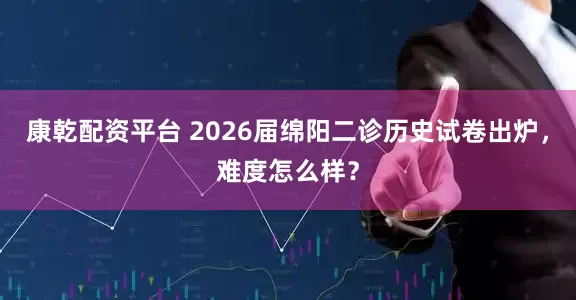 康乾配资平台 2026届绵阳二诊历史试卷出炉，难度怎么样？