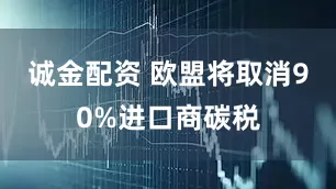 诚金配资 欧盟将取消90%进口商碳税