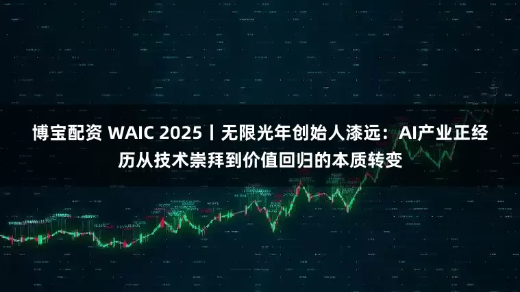 博宝配资 WAIC 2025丨无限光年创始人漆远：AI产业正经历从技术崇拜到价值回归的本质转变