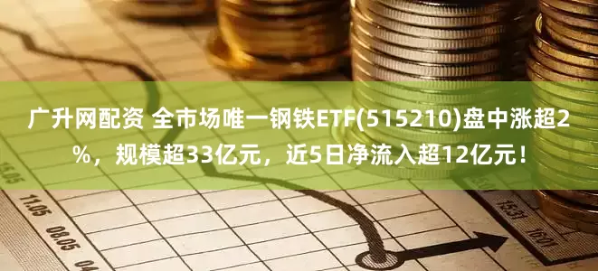 广升网配资 全市场唯一钢铁ETF(515210)盘中涨超2%，规模超33亿元，近5日净流入超12亿元！