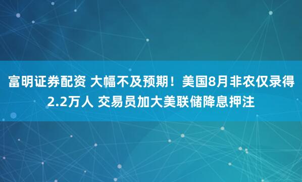 富明证券配资 大幅不及预期！美国8月非农仅录得2.2万人 交易员加大美联储降息押注