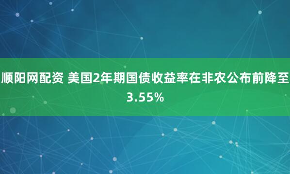 顺阳网配资 美国2年期国债收益率在非农公布前降至3.55%