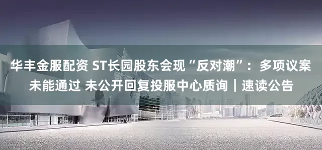 华丰金服配资 ST长园股东会现“反对潮”：多项议案未能通过 未公开回复投服中心质询｜速读公告