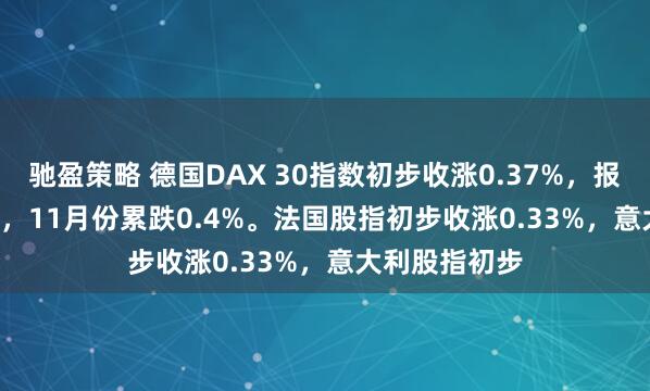 驰盈策略 德国DAX 30指数初步收涨0.37%，报23857.53点，11月份累跌0.4%。法国股指初步收涨0.33%，意大利股指初步
