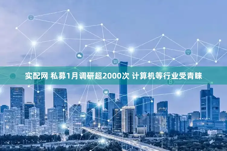 实配网 私募1月调研超2000次 计算机等行业受青睐