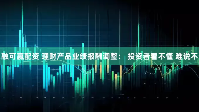 融可赢配资 理财产品业绩报酬调整： 投资者看不懂 难说不