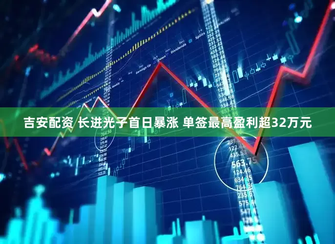 吉安配资 长进光子首日暴涨 单签最高盈利超32万元