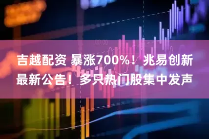吉越配资 暴涨700%！兆易创新最新公告！多只热门股集中发声